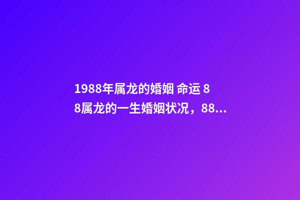 1988年属龙的婚姻 命运 88属龙的一生婚姻状况，88年属龙人33岁后命运-第1张-观点-玄机派